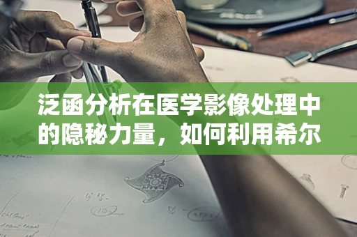 泛函分析在医学影像处理中的隐秘力量，如何利用希尔伯特空间优化图像重建？
