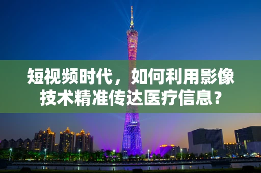 短视频时代，如何利用影像技术精准传达医疗信息？