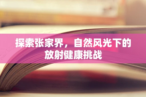 探索张家界，自然风光下的放射健康挑战