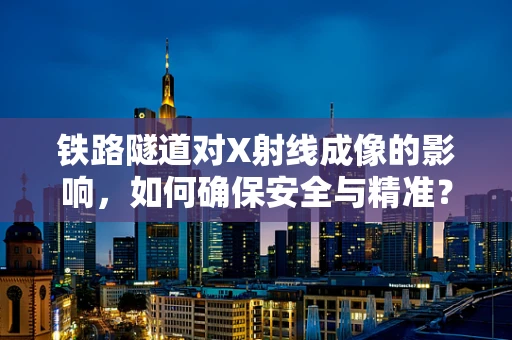 铁路隧道对X射线成像的影响，如何确保安全与精准？