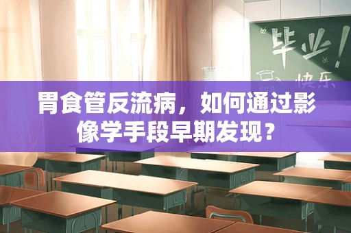 胃食管反流病，如何通过影像学手段早期发现？