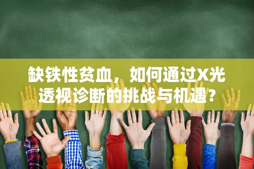 缺铁性贫血，如何通过X光透视诊断的挑战与机遇？