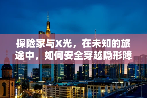 探险家与X光，在未知的旅途中，如何安全穿越隐形障碍？
