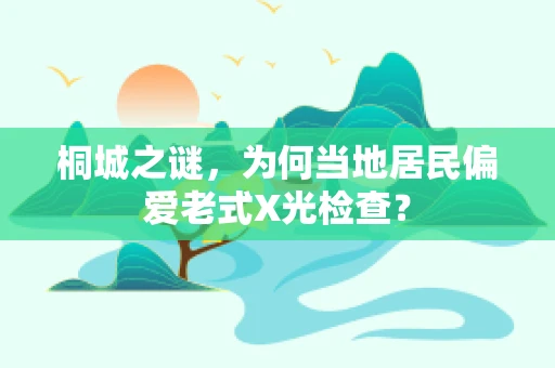 桐城之谜，为何当地居民偏爱老式X光检查？