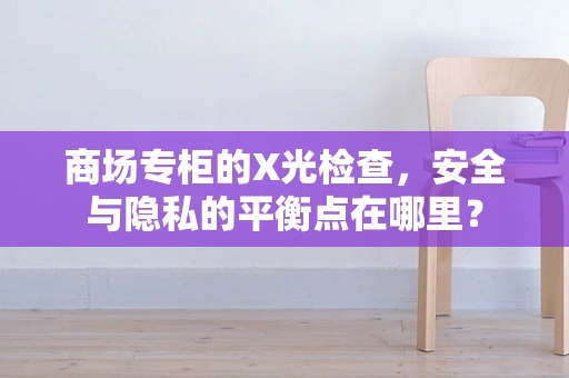 商场专柜的X光检查，安全与隐私的平衡点在哪里？