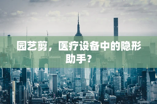 园艺剪，医疗设备中的隐形助手？