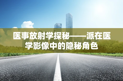 医事放射学探秘——派在医学影像中的隐秘角色