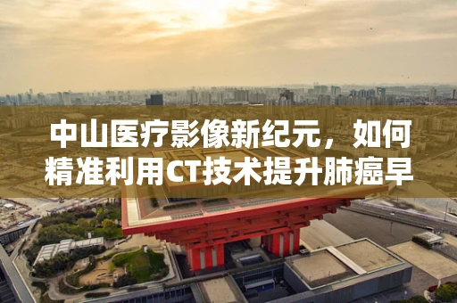 中山医疗影像新纪元，如何精准利用CT技术提升肺癌早期诊断率？