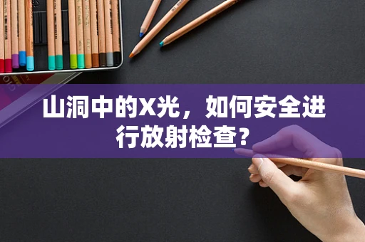 山洞中的X光，如何安全进行放射检查？
