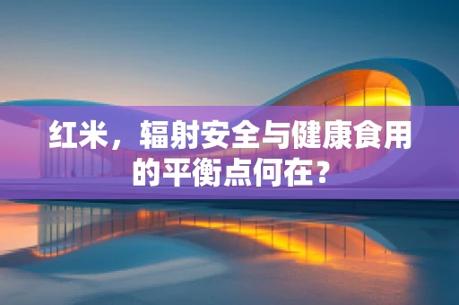 红米，辐射安全与健康食用的平衡点何在？