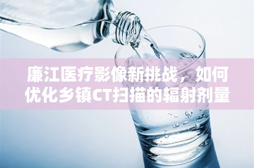 廉江医疗影像新挑战，如何优化乡镇CT扫描的辐射剂量与患者安全？