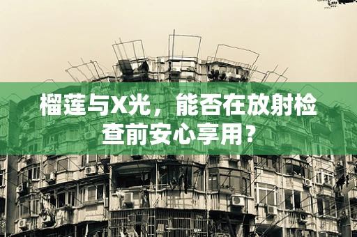 榴莲与X光，能否在放射检查前安心享用？