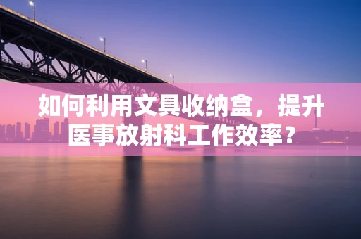 如何利用文具收纳盒，提升医事放射科工作效率？