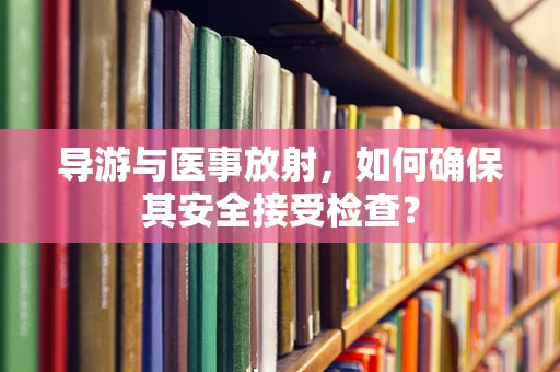 导游与医事放射，如何确保其安全接受检查？