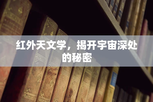 红外天文学，揭开宇宙深处的秘密