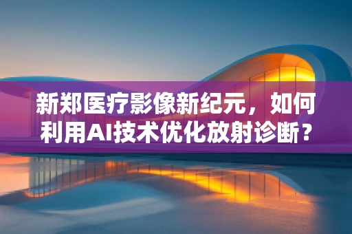 新郑医疗影像新纪元，如何利用AI技术优化放射诊断？