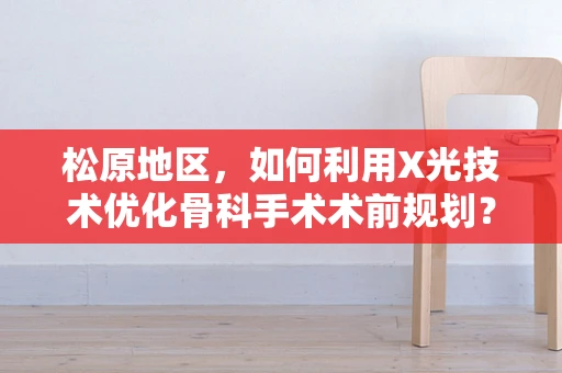 松原地区，如何利用X光技术优化骨科手术术前规划？