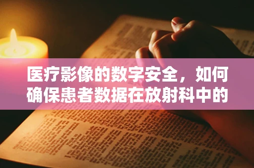 医疗影像的数字安全，如何确保患者数据在放射科中的隐形盾？