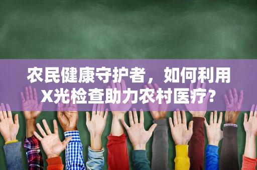 农民健康守护者，如何利用X光检查助力农村医疗？