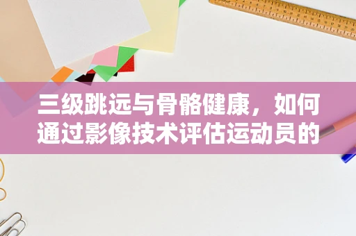 三级跳远与骨骼健康，如何通过影像技术评估运动员的跳跃表现？