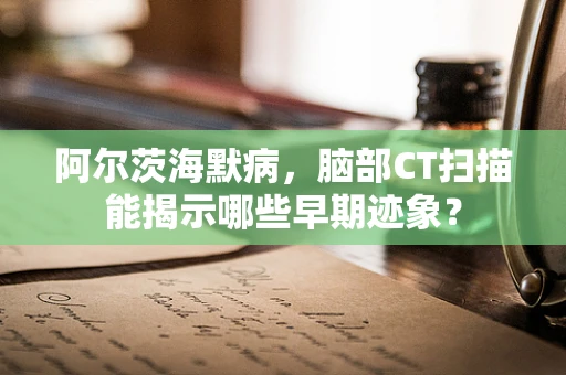 阿尔茨海默病，脑部CT扫描能揭示哪些早期迹象？