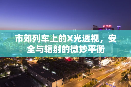 市郊列车上的X光透视，安全与辐射的微妙平衡