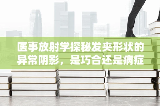 医事放射学探秘发夹形状的异常阴影，是巧合还是病症信号？