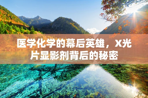 医学化学的幕后英雄，X光片显影剂背后的秘密