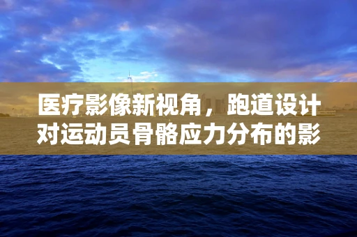 医疗影像新视角，跑道设计对运动员骨骼应力分布的影响研究