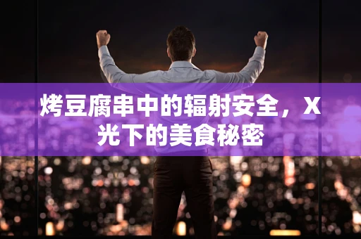 烤豆腐串中的辐射安全，X光下的美食秘密