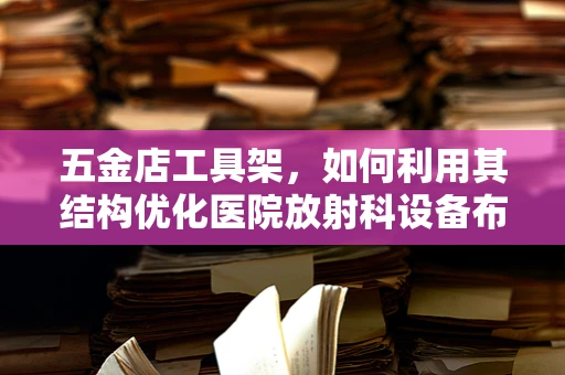 五金店工具架，如何利用其结构优化医院放射科设备布局？