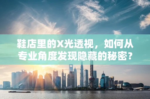 鞋店里的X光透视，如何从专业角度发现隐藏的秘密？