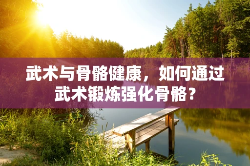 武术与骨骼健康，如何通过武术锻炼强化骨骼？
