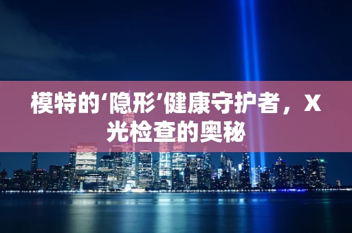 模特的‘隐形’健康守护者，X光检查的奥秘