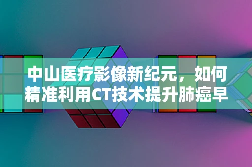 中山医疗影像新纪元，如何精准利用CT技术提升肺癌早期诊断率？