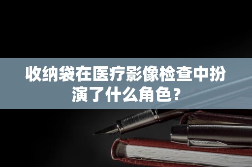 收纳袋在医疗影像检查中扮演了什么角色？