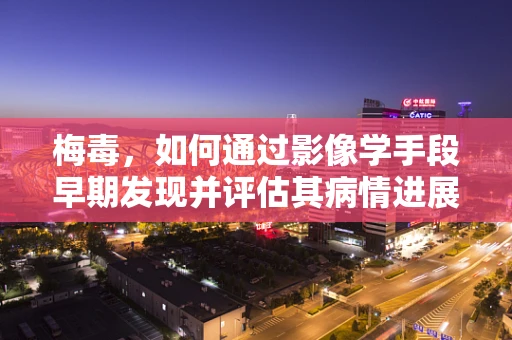 梅毒，如何通过影像学手段早期发现并评估其病情进展？
