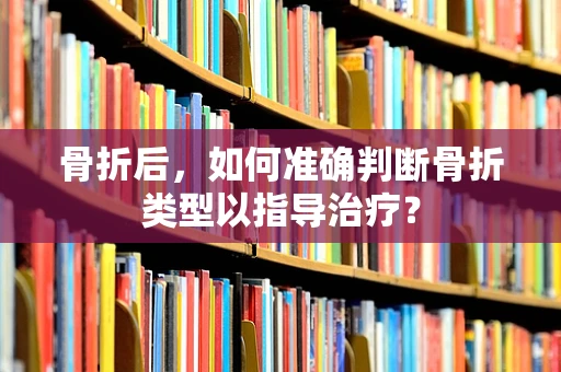 骨折后，如何准确判断骨折类型以指导治疗？