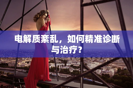 电解质紊乱，如何精准诊断与治疗？