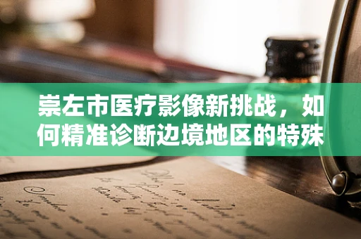 崇左市医疗影像新挑战，如何精准诊断边境地区的特殊病例？