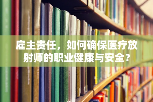 雇主责任，如何确保医疗放射师的职业健康与安全？