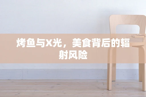 烤鱼与X光，美食背后的辐射风险
