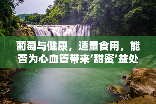 葡萄与健康，适量食用，能否为心血管带来‘甜蜜’益处？