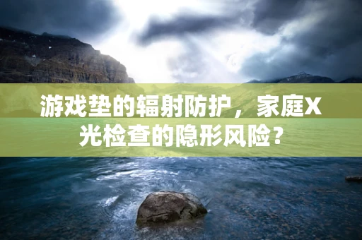 游戏垫的辐射防护，家庭X光检查的隐形风险？
