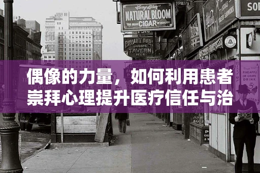 偶像的力量，如何利用患者崇拜心理提升医疗信任与治疗效果？