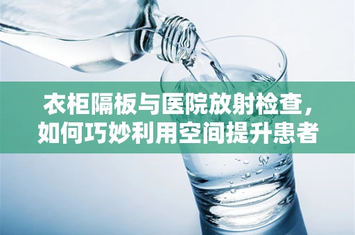 衣柜隔板与医院放射检查，如何巧妙利用空间提升患者体验？