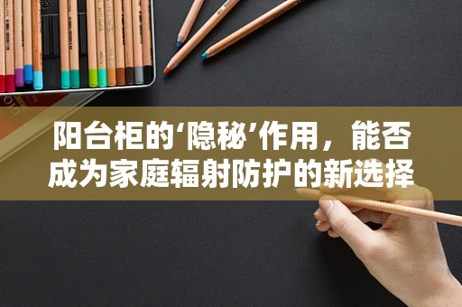 阳台柜的‘隐秘’作用，能否成为家庭辐射防护的新选择？