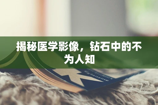 揭秘医学影像，钻石中的不为人知