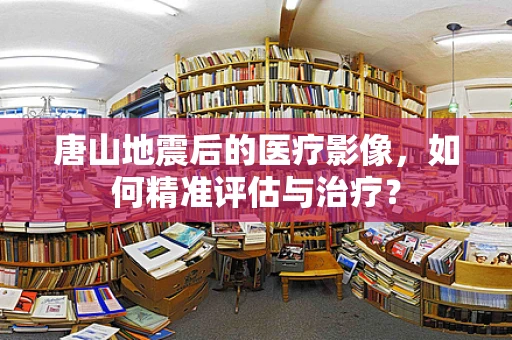 唐山地震后的医疗影像，如何精准评估与治疗？