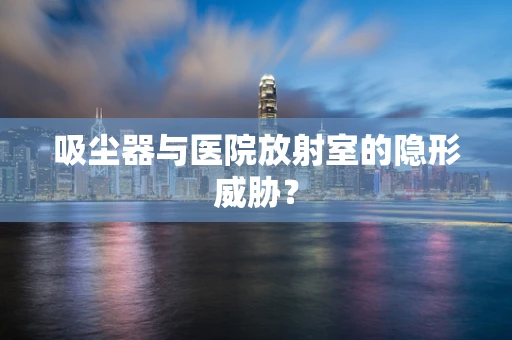吸尘器与医院放射室的隐形威胁？